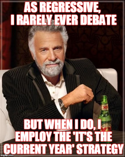 The Most Interesting Man In The World Meme | AS REGRESSIVE, I RARELY EVER DEBATE; BUT WHEN I DO, I EMPLOY THE 'IT'S THE CURRENT YEAR' STRATEGY | image tagged in memes,the most interesting man in the world | made w/ Imgflip meme maker