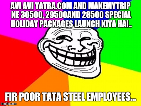 Troll Face Colored | AVI AVI YATRA.COM AND MAKEMYTRIP NE 30500, 29500AND 28500 SPECIAL HOLIDAY PACKAGES LAUNCH KIYA HAI.. FIR POOR TATA STEEL EMPLOYEES... | image tagged in memes,troll face colored | made w/ Imgflip meme maker