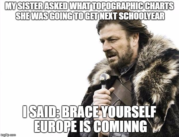 sister questions | MY SISTER ASKED WHAT TOPOGRAPHIC CHARTS SHE WAS GOING TO GET NEXT SCHOOLYEAR; I SAID: BRACE YOURSELF EUROPE IS COMINNG | image tagged in memes,brace yourselves x is coming,back to school | made w/ Imgflip meme maker