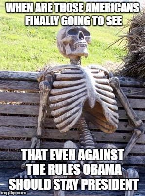i really love those Americans | WHEN ARE THOSE AMERICANS FINALLY GOING TO SEE; THAT EVEN AGAINST THE RULES OBAMA SHOULD STAY PRESIDENT | image tagged in memes,waiting skeleton,america | made w/ Imgflip meme maker