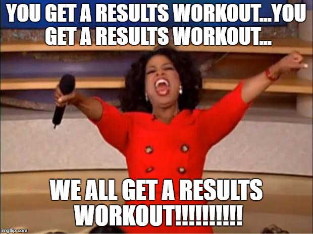 Oprah You Get A | YOU GET A RESULTS WORKOUT...YOU GET A RESULTS WORKOUT... WE ALL GET A RESULTS WORKOUT!!!!!!!!!! | image tagged in memes,oprah you get a | made w/ Imgflip meme maker