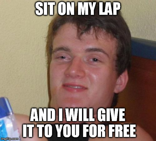 10 Guy Meme | SIT ON MY LAP AND I WILL GIVE IT TO YOU FOR FREE | image tagged in memes,10 guy | made w/ Imgflip meme maker