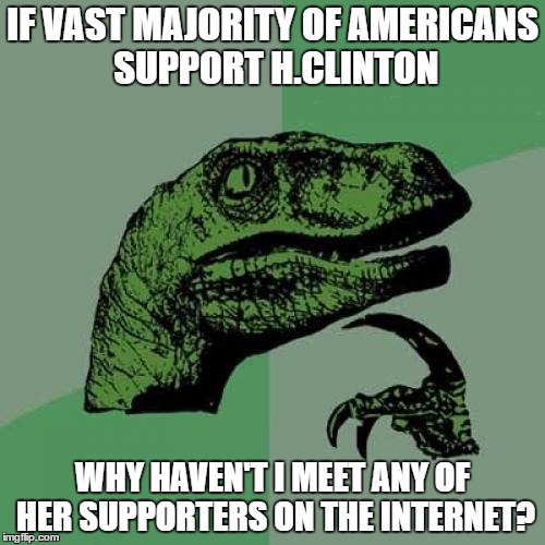 Philosoraptor Meme | IF VAST MAJORITY OF AMERICANS SUPPORT H.CLINTON; WHY HAVEN'T I MEET ANY OF HER SUPPORTERS ON THE INTERNET? | image tagged in memes,philosoraptor,hillary clinton,election 2016 | made w/ Imgflip meme maker