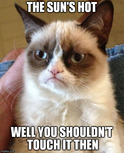 Grumpy Cat | THE SUN'S HOT; WELL YOU SHOULDN'T TOUCH IT THEN | image tagged in memes,grumpy cat | made w/ Imgflip meme maker