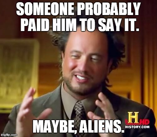 Ancient Aliens Meme | SOMEONE PROBABLY PAID HIM TO SAY IT. MAYBE, ALIENS. | image tagged in memes,ancient aliens | made w/ Imgflip meme maker