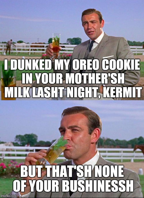 I DUNKED MY OREO COOKIE IN YOUR MOTHER'SH MILK LASHT NIGHT, KERMIT BUT THAT'SH NONE OF YOUR BUSHINESSH | made w/ Imgflip meme maker