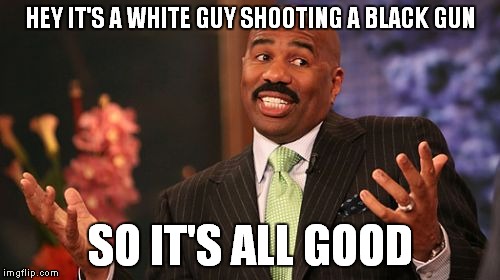 Steve Harvey Meme | HEY IT'S A WHITE GUY SHOOTING A BLACK GUN SO IT'S ALL GOOD | image tagged in memes,steve harvey | made w/ Imgflip meme maker