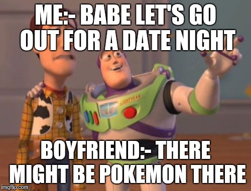 X, X Everywhere | ME:- BABE LET'S GO OUT FOR A DATE NIGHT; BOYFRIEND:- THERE MIGHT BE POKEMON THERE | image tagged in memes,x x everywhere | made w/ Imgflip meme maker
