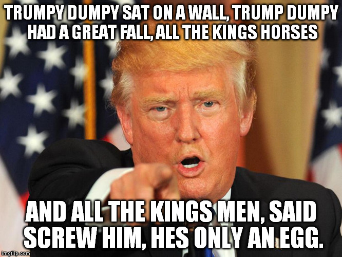 Donald Trump | TRUMPY DUMPY SAT ON A WALL, TRUMP DUMPY HAD A GREAT FALL, ALL THE KINGS HORSES; AND ALL THE KINGS MEN, SAID SCREW HIM, HES ONLY AN EGG. | image tagged in donald trump,gop,dnc | made w/ Imgflip meme maker