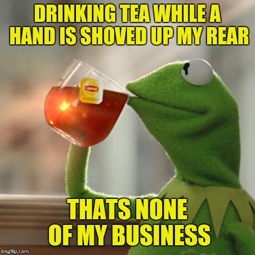 But That's None Of My Business | DRINKING TEA WHILE A HAND IS SHOVED UP MY REAR; THATS NONE OF MY BUSINESS | image tagged in memes,but thats none of my business,kermit the frog | made w/ Imgflip meme maker