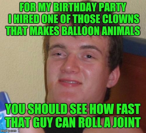 10 Guy Meme | FOR MY BIRTHDAY PARTY I HIRED ONE OF THOSE CLOWNS THAT MAKES BALLOON ANIMALS; YOU SHOULD SEE HOW FAST THAT GUY CAN ROLL A JOINT | image tagged in memes,10 guy | made w/ Imgflip meme maker