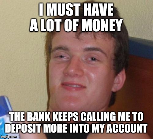 10 Guy Meme | I MUST HAVE A LOT OF MONEY; THE BANK KEEPS CALLING ME TO DEPOSIT MORE INTO MY ACCOUNT | image tagged in memes,10 guy | made w/ Imgflip meme maker