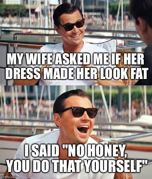 Leonardo Dicaprio Wolf Of Wall Street | MY WIFE ASKED ME IF HER DRESS MADE HER LOOK FAT; I SAID "NO HONEY, YOU DO THAT YOURSELF" | image tagged in memes,leonardo dicaprio wolf of wall street | made w/ Imgflip meme maker