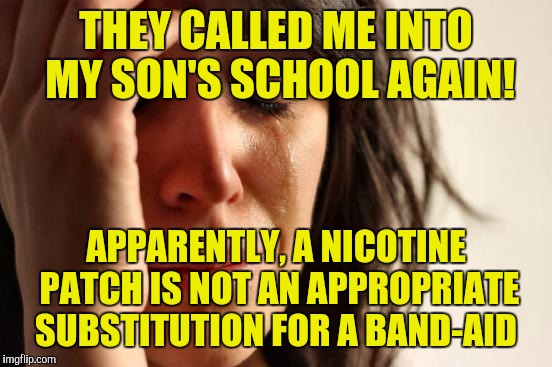 First World Problems | THEY CALLED ME INTO MY SON'S SCHOOL AGAIN! APPARENTLY, A NICOTINE PATCH IS NOT AN APPROPRIATE SUBSTITUTION FOR A BAND-AID | image tagged in memes,first world problems | made w/ Imgflip meme maker