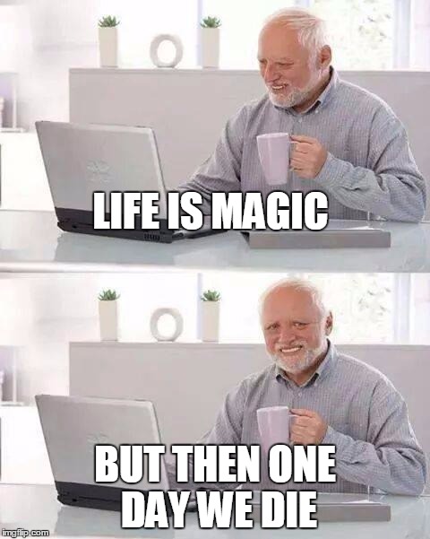 Hide the Pain Harold | LIFE IS MAGIC; BUT THEN ONE DAY WE DIE | image tagged in memes,hide the pain harold | made w/ Imgflip meme maker