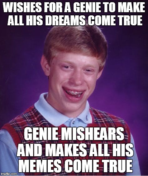 Be Careful What You Wish For |  WISHES FOR A GENIE TO MAKE ALL HIS DREAMS COME TRUE; GENIE MISHEARS AND MAKES ALL HIS MEMES COME TRUE | image tagged in memes,bad luck brian,genie,wish,three,meme | made w/ Imgflip meme maker