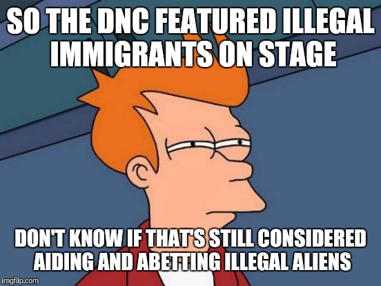 Futurama Fry | SO THE DNC FEATURED ILLEGAL IMMIGRANTS ON STAGE; DON'T KNOW IF THAT'S STILL CONSIDERED AIDING AND ABETTING ILLEGAL ALIENS | image tagged in memes,futurama fry | made w/ Imgflip meme maker