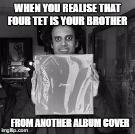 Four Tet NTS | WHEN YOU REALISE THAT FOUR TET IS YOUR BROTHER; FROM ANOTHER ALBUM COVER | image tagged in four tet nts | made w/ Imgflip meme maker