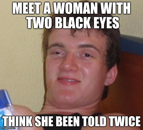 10 Guy Meme | MEET A WOMAN WITH TWO BLACK EYES; THINK SHE BEEN TOLD TWICE | image tagged in memes,10 guy | made w/ Imgflip meme maker
