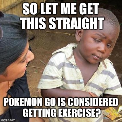 Third World Skeptical Kid | SO LET ME GET THIS STRAIGHT; POKEMON GO IS CONSIDERED GETTING EXERCISE? | image tagged in memes,third world skeptical kid | made w/ Imgflip meme maker