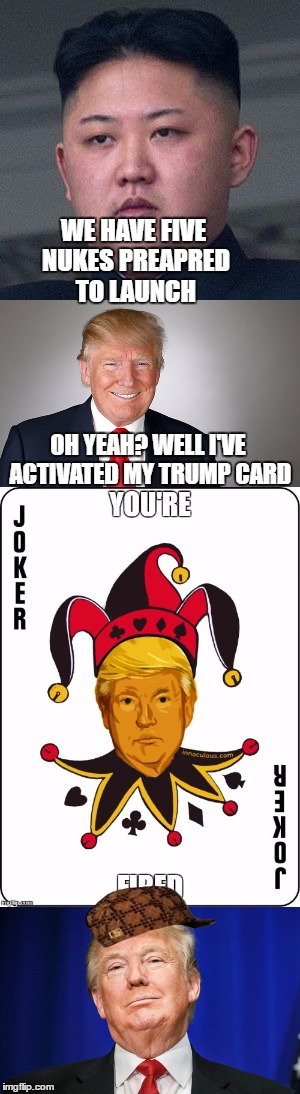 Realistic depiction of what would happen | WE HAVE FIVE NUKES PREAPRED TO LAUNCH; OH YEAH? WELL I'VE ACTIVATED MY TRUMP CARD | image tagged in donald trump,kim jong un | made w/ Imgflip meme maker