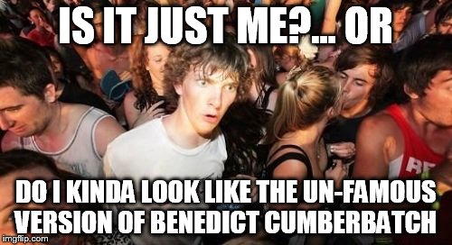 Sudden Clarity Clarence Meme | IS IT JUST ME?... OR; DO I KINDA LOOK LIKE THE UN-FAMOUS VERSION OF BENEDICT CUMBERBATCH | image tagged in memes,sudden clarity clarence | made w/ Imgflip meme maker