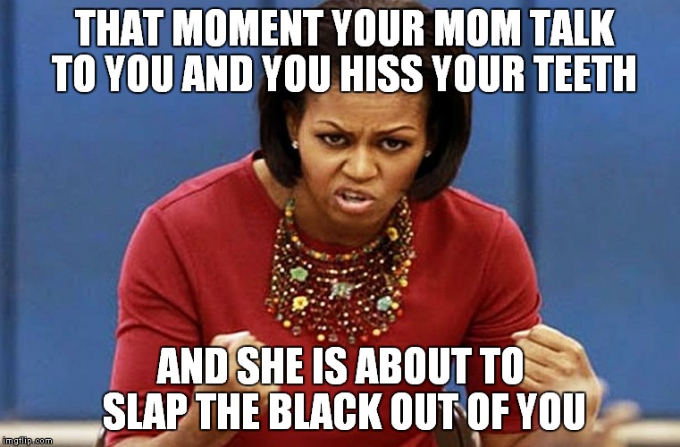 michelle obama | THAT MOMENT YOUR MOM TALK TO YOU AND YOU HISS YOUR TEETH; AND SHE IS ABOUT TO SLAP THE BLACK OUT OF YOU | image tagged in michelle obama | made w/ Imgflip meme maker