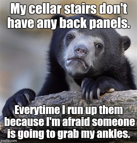 Confession Bear | My cellar stairs don't have any back panels. Everytime I run up them because I'm afraid someone is going to grab my ankles. | image tagged in memes,confession bear | made w/ Imgflip meme maker
