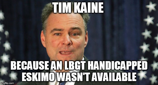 TIM KAINE; BECAUSE AN LBGT HANDICAPPED ESKIMO WASN'T AVAILABLE | image tagged in tim kaine,hillary clinton 2016,president 2016,presidential race,virginia | made w/ Imgflip meme maker