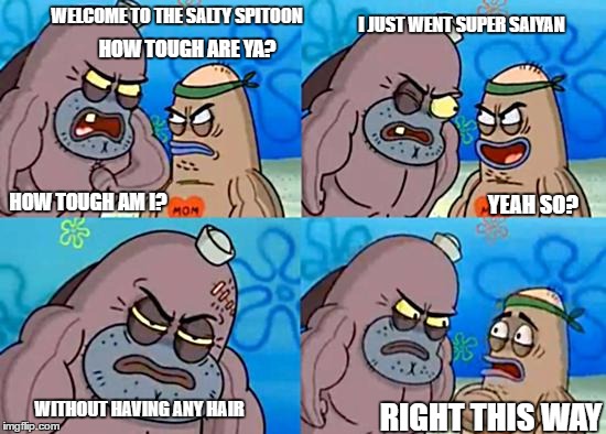 SpongebobClubPic1 | I JUST WENT SUPER SAIYAN; WELCOME TO THE SALTY SPITOON; HOW TOUGH ARE YA? YEAH SO? HOW TOUGH AM I? WITHOUT HAVING ANY HAIR; RIGHT THIS WAY | image tagged in spongebobclubpic1 | made w/ Imgflip meme maker