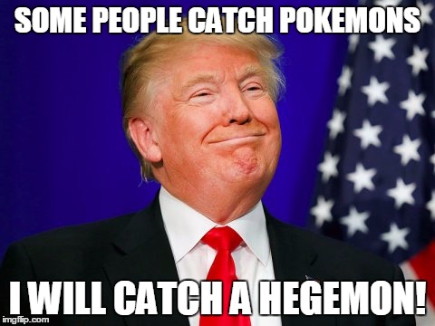 SOME PEOPLE CATCH POKEMONS; I WILL CATCH A HEGEMON! | image tagged in gotta catch em all,donald trump | made w/ Imgflip meme maker