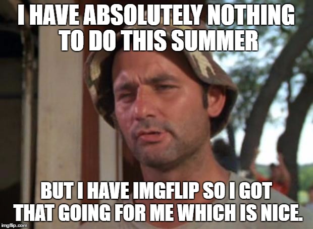 So I Got That Goin For Me Which Is Nice Meme | I HAVE ABSOLUTELY NOTHING TO DO THIS SUMMER; BUT I HAVE IMGFLIP SO I GOT THAT GOING FOR ME WHICH IS NICE. | image tagged in memes,so i got that goin for me which is nice,template quest,imgflip,funny | made w/ Imgflip meme maker