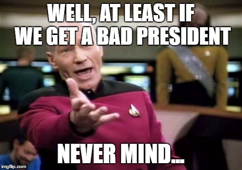Picard Wtf Meme | WELL, AT LEAST IF WE GET A BAD PRESIDENT NEVER MIND... | image tagged in memes,picard wtf | made w/ Imgflip meme maker