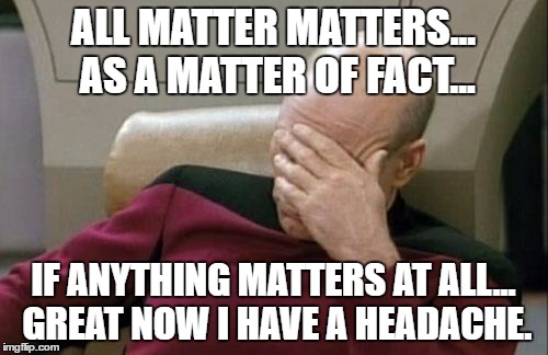 Captain Picard Facepalm Meme | ALL MATTER MATTERS... AS A MATTER OF FACT... IF ANYTHING MATTERS AT ALL... GREAT NOW I HAVE A HEADACHE. | image tagged in memes,captain picard facepalm | made w/ Imgflip meme maker