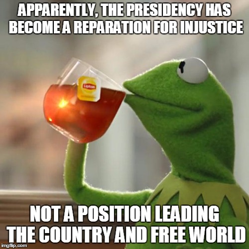 But That's None Of My Business | APPARENTLY, THE PRESIDENCY HAS BECOME A REPARATION FOR INJUSTICE; NOT A POSITION LEADING THE COUNTRY AND FREE WORLD | image tagged in memes,but thats none of my business,kermit the frog | made w/ Imgflip meme maker