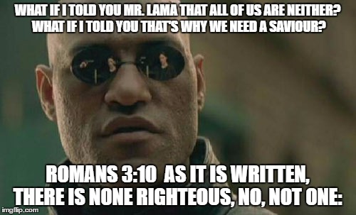 Matrix Morpheus Meme | WHAT IF I TOLD YOU MR. LAMA THAT ALL OF US ARE NEITHER? WHAT IF I TOLD YOU THAT'S WHY WE NEED A SAVIOUR? ROMANS 3:10  AS IT IS WRITTEN, THER | image tagged in memes,matrix morpheus | made w/ Imgflip meme maker