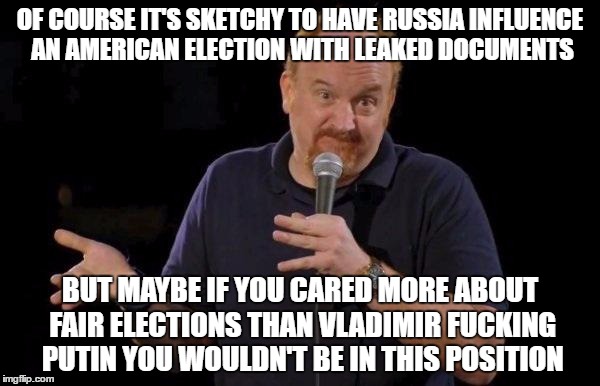 Louis ck but maybe | OF COURSE IT'S SKETCHY TO HAVE RUSSIA INFLUENCE AN AMERICAN ELECTION WITH LEAKED DOCUMENTS; BUT MAYBE IF YOU CARED MORE ABOUT FAIR ELECTIONS THAN VLADIMIR FUCKING PUTIN YOU WOULDN'T BE IN THIS POSITION | image tagged in louis ck but maybe,AdviceAnimals | made w/ Imgflip meme maker