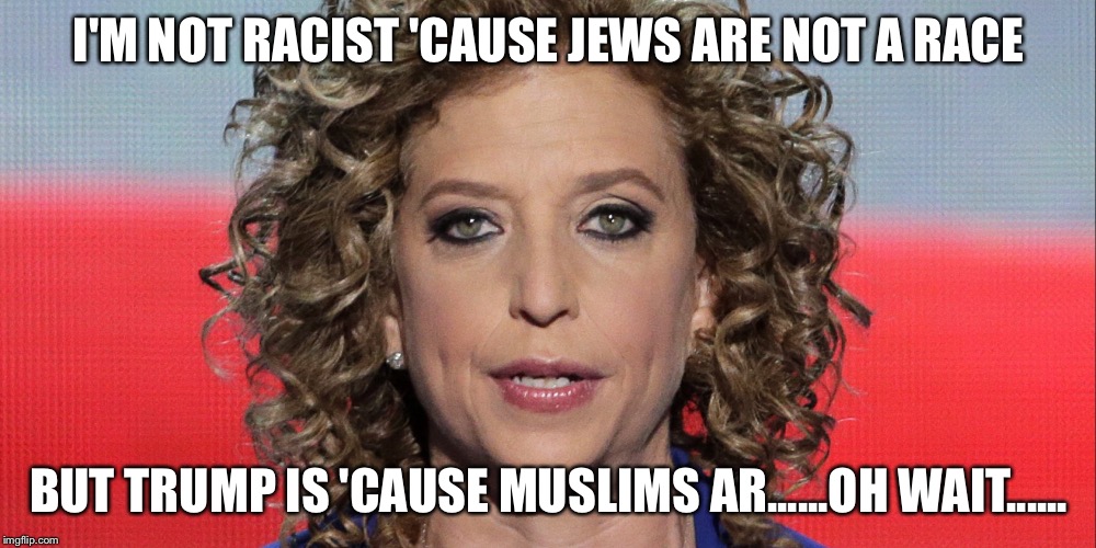 Hypocrisy  | I'M NOT RACIST 'CAUSE JEWS ARE NOT A RACE; BUT TRUMP IS 'CAUSE MUSLIMS AR......OH WAIT...... | image tagged in https//enwikipediaorg/wiki/debbie wasserman schultz | made w/ Imgflip meme maker