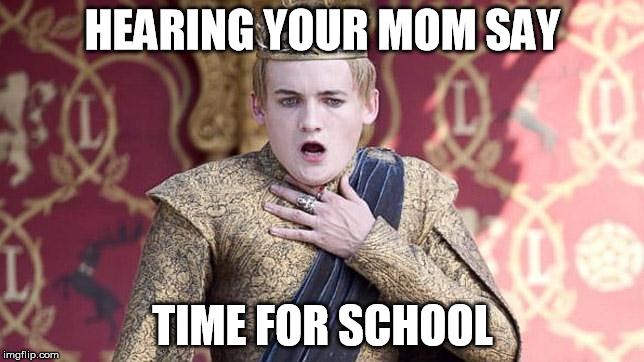 School Life | HEARING YOUR MOM SAY; TIME FOR SCHOOL | image tagged in got omfg | made w/ Imgflip meme maker
