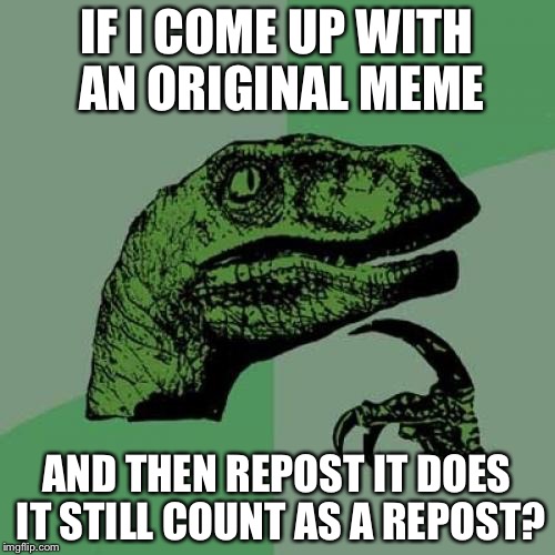 Philosoraptor Meme | IF I COME UP WITH AN ORIGINAL MEME; AND THEN REPOST IT DOES IT STILL COUNT AS A REPOST? | image tagged in memes,philosoraptor | made w/ Imgflip meme maker