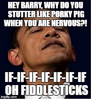 Barack Obama proud face | HEY BARRY, WHY DO YOU STUTTER LIKE PORKY PIG WHEN YOU ARE NERVOUS?! IF-IF-IF-IF-IF-IF-IF OH FIDDLESTICKS | image tagged in barack obama proud face | made w/ Imgflip meme maker