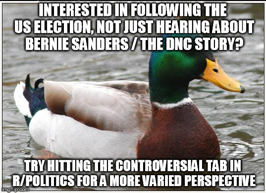 Actual Advice Mallard | INTERESTED IN FOLLOWING THE US ELECTION, NOT JUST HEARING ABOUT BERNIE SANDERS / THE DNC STORY? TRY HITTING THE CONTROVERSIAL TAB IN R/POLITICS FOR A MORE VARIED PERSPECTIVE | image tagged in memes,actual advice mallard,AdviceAnimals | made w/ Imgflip meme maker