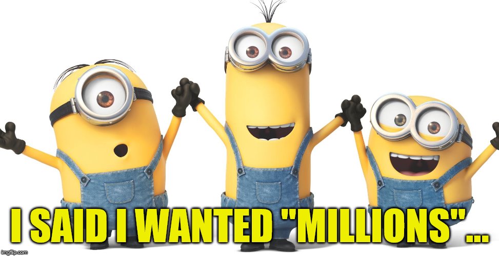 I SAID I WANTED "MILLIONS"... | made w/ Imgflip meme maker
