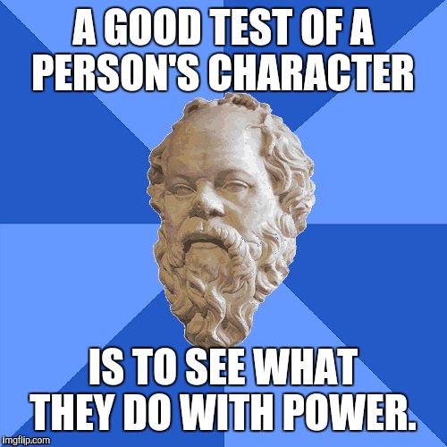 Advice Socrates | A GOOD TEST OF A PERSON'S CHARACTER; IS TO SEE WHAT THEY DO WITH POWER. | image tagged in advice socrates | made w/ Imgflip meme maker