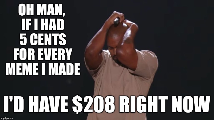 If you got paid for making memes, what would you spend it on? | OH MAN, IF I HAD 5 CENTS FOR EVERY MEME I MADE; I'D HAVE $208 RIGHT NOW | image tagged in kanye west,memes | made w/ Imgflip meme maker