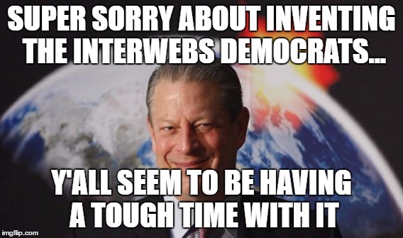 Al Gore Interwebs | SUPER SORRY ABOUT INVENTING THE INTERWEBS DEMOCRATS... Y'ALL SEEM TO BE HAVING A TOUGH TIME WITH IT | image tagged in al gore,internet,dncleaks,democrats,emails | made w/ Imgflip meme maker