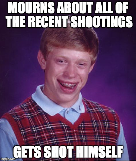 Bad Luck Brian Meme | MOURNS ABOUT ALL OF THE RECENT SHOOTINGS; GETS SHOT HIMSELF | image tagged in memes,bad luck brian | made w/ Imgflip meme maker