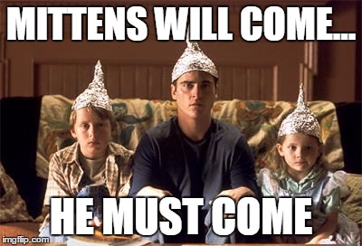 tin foil hats | MITTENS WILL COME... HE MUST COME | image tagged in tin foil hats | made w/ Imgflip meme maker