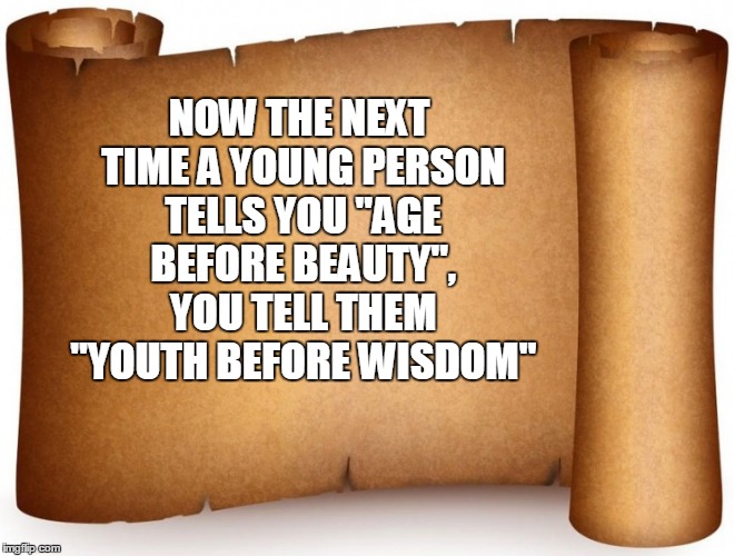 NOW THE NEXT TIME A YOUNG PERSON TELLS YOU "AGE BEFORE BEAUTY", YOU TELL THEM "YOUTH BEFORE WISDOM" | image tagged in age,beauty,youth,wisdom | made w/ Imgflip meme maker