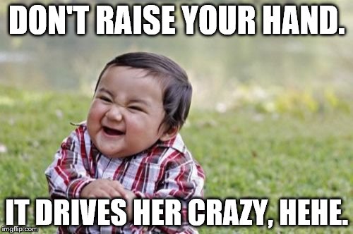 Evil Toddler Meme | DON'T RAISE YOUR HAND. IT DRIVES HER CRAZY, HEHE. | image tagged in memes,evil toddler | made w/ Imgflip meme maker